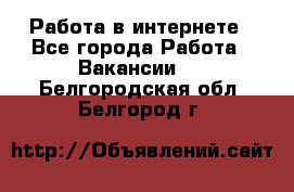 Работа в интернете - Все города Работа » Вакансии   . Белгородская обл.,Белгород г.